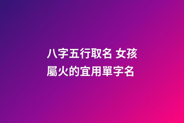 八字五行取名 女孩屬火的宜用單字名